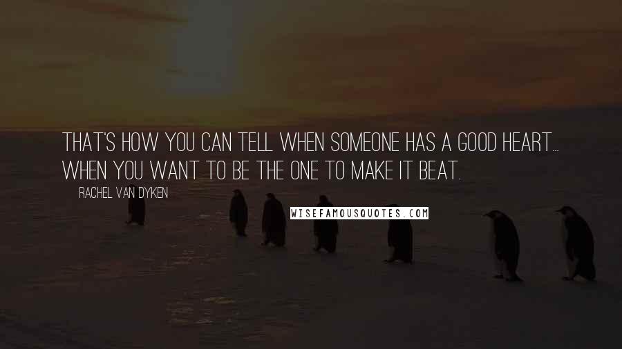 Rachel Van Dyken Quotes: That's how you can tell when someone has a good heart... when you want to be the one to make it beat.