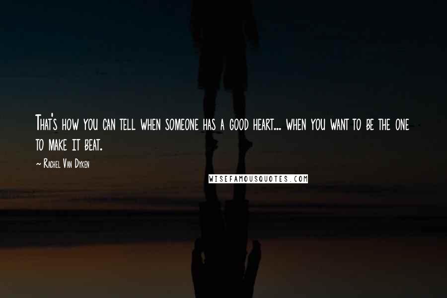 Rachel Van Dyken Quotes: That's how you can tell when someone has a good heart... when you want to be the one to make it beat.