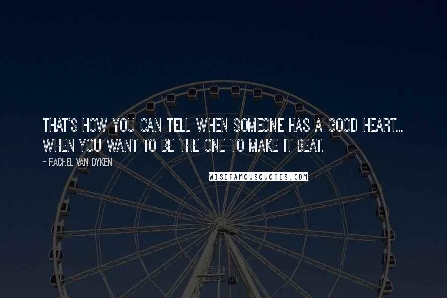 Rachel Van Dyken Quotes: That's how you can tell when someone has a good heart... when you want to be the one to make it beat.