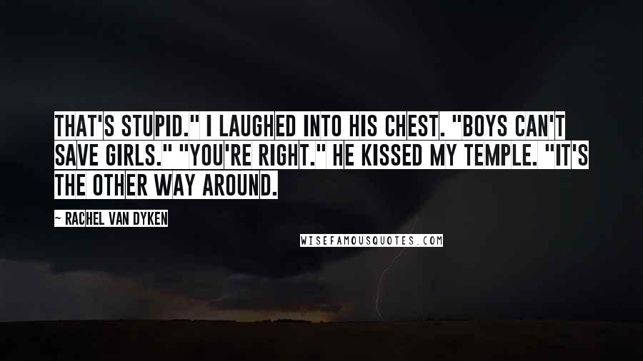 Rachel Van Dyken Quotes: That's stupid." I laughed into his chest. "Boys can't save girls." "You're right." He kissed my temple. "It's the other way around.