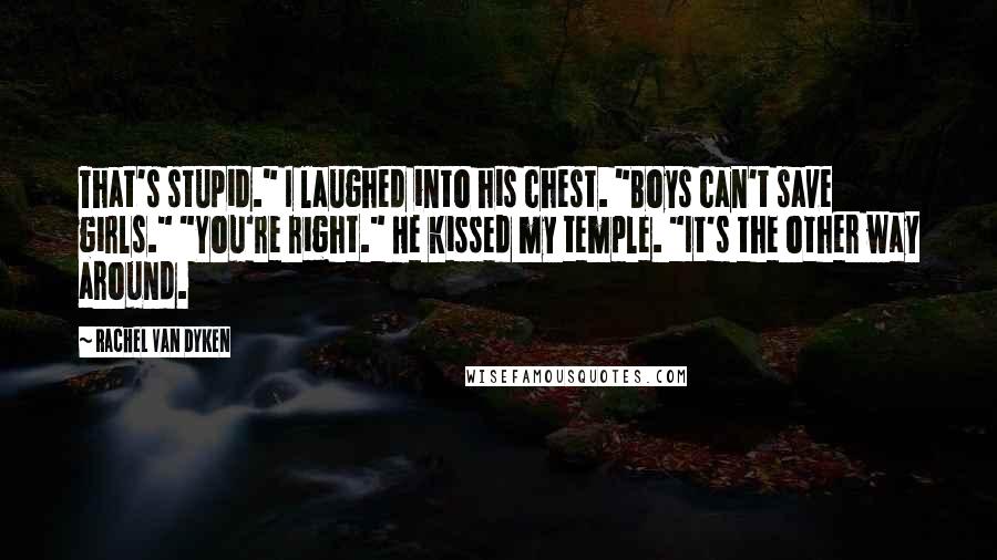 Rachel Van Dyken Quotes: That's stupid." I laughed into his chest. "Boys can't save girls." "You're right." He kissed my temple. "It's the other way around.