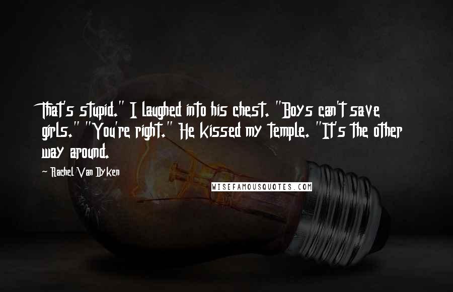 Rachel Van Dyken Quotes: That's stupid." I laughed into his chest. "Boys can't save girls." "You're right." He kissed my temple. "It's the other way around.