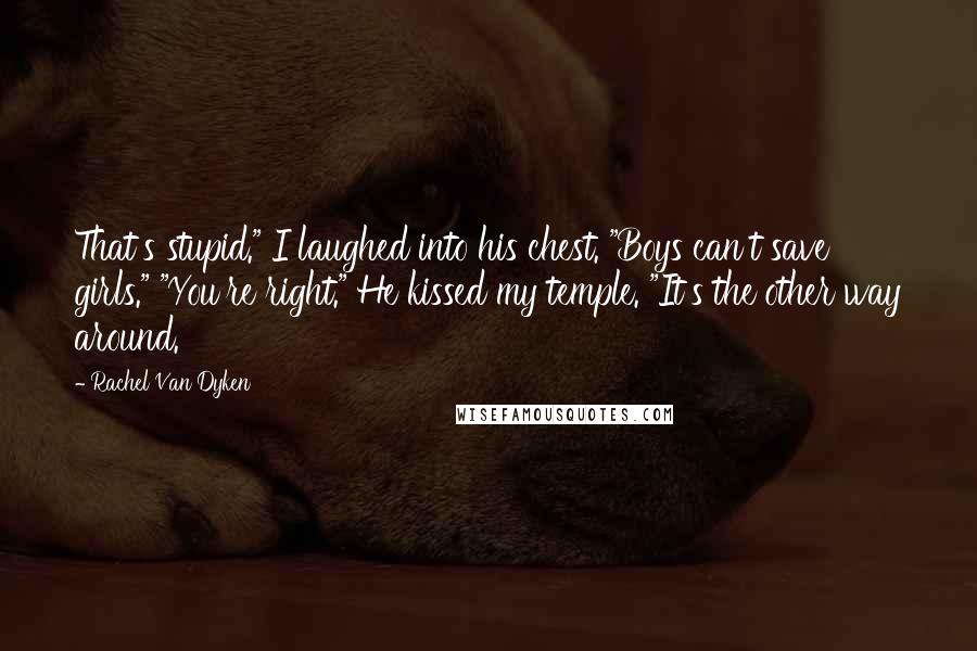 Rachel Van Dyken Quotes: That's stupid." I laughed into his chest. "Boys can't save girls." "You're right." He kissed my temple. "It's the other way around.