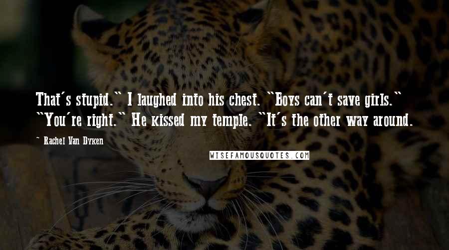 Rachel Van Dyken Quotes: That's stupid." I laughed into his chest. "Boys can't save girls." "You're right." He kissed my temple. "It's the other way around.