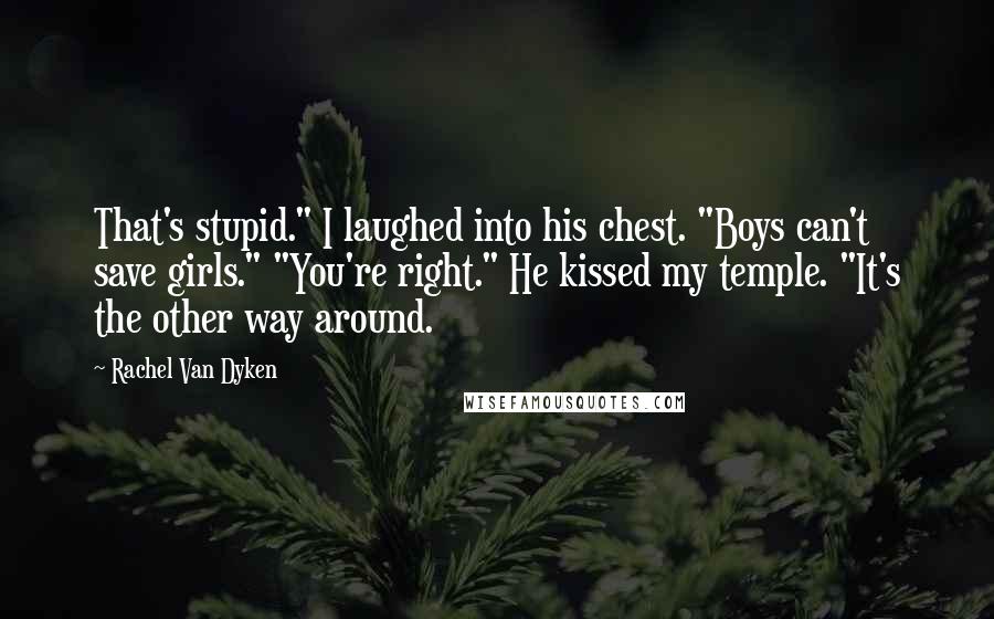 Rachel Van Dyken Quotes: That's stupid." I laughed into his chest. "Boys can't save girls." "You're right." He kissed my temple. "It's the other way around.