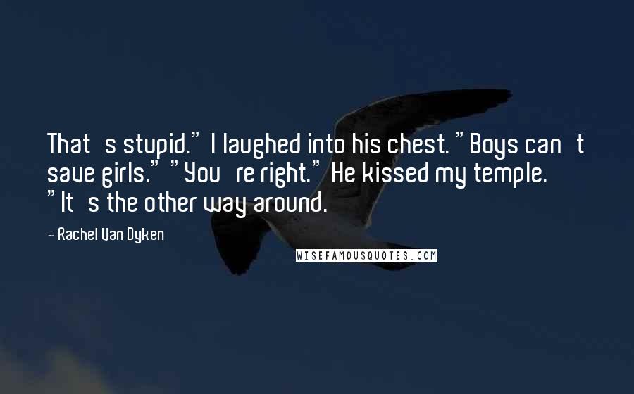 Rachel Van Dyken Quotes: That's stupid." I laughed into his chest. "Boys can't save girls." "You're right." He kissed my temple. "It's the other way around.