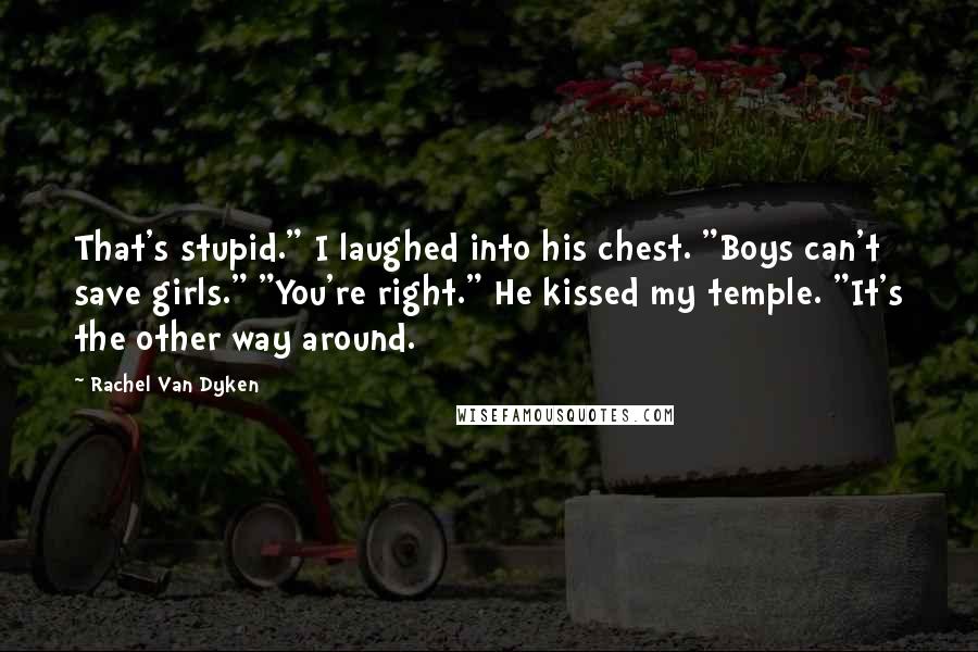 Rachel Van Dyken Quotes: That's stupid." I laughed into his chest. "Boys can't save girls." "You're right." He kissed my temple. "It's the other way around.
