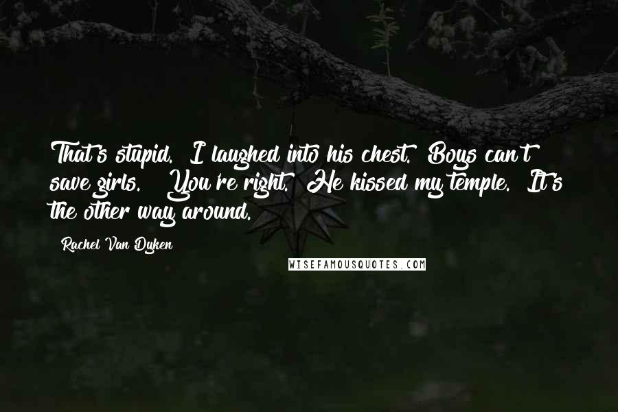 Rachel Van Dyken Quotes: That's stupid." I laughed into his chest. "Boys can't save girls." "You're right." He kissed my temple. "It's the other way around.