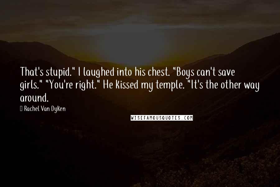 Rachel Van Dyken Quotes: That's stupid." I laughed into his chest. "Boys can't save girls." "You're right." He kissed my temple. "It's the other way around.