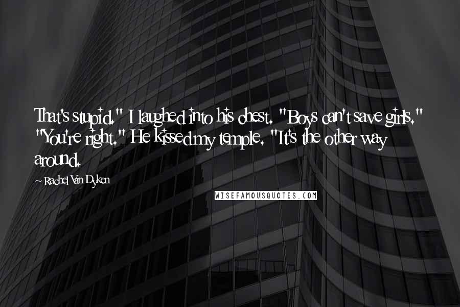 Rachel Van Dyken Quotes: That's stupid." I laughed into his chest. "Boys can't save girls." "You're right." He kissed my temple. "It's the other way around.