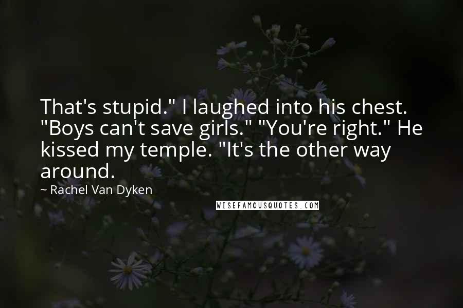 Rachel Van Dyken Quotes: That's stupid." I laughed into his chest. "Boys can't save girls." "You're right." He kissed my temple. "It's the other way around.