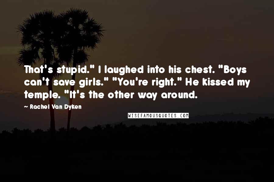 Rachel Van Dyken Quotes: That's stupid." I laughed into his chest. "Boys can't save girls." "You're right." He kissed my temple. "It's the other way around.