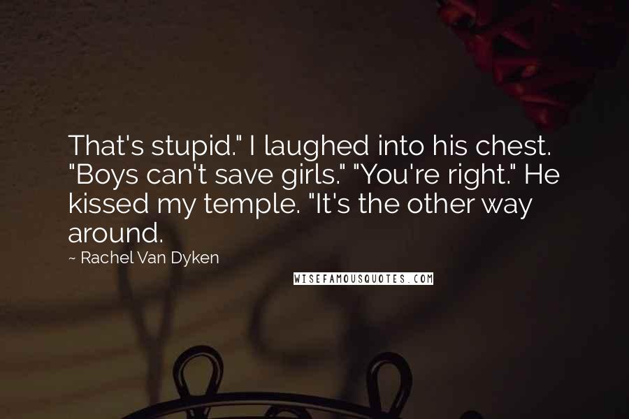 Rachel Van Dyken Quotes: That's stupid." I laughed into his chest. "Boys can't save girls." "You're right." He kissed my temple. "It's the other way around.