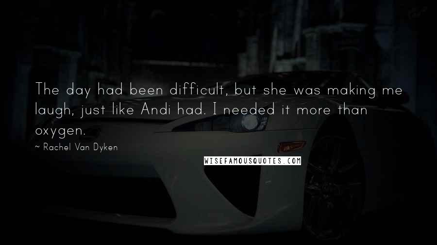 Rachel Van Dyken Quotes: The day had been difficult, but she was making me laugh, just like Andi had. I needed it more than oxygen.