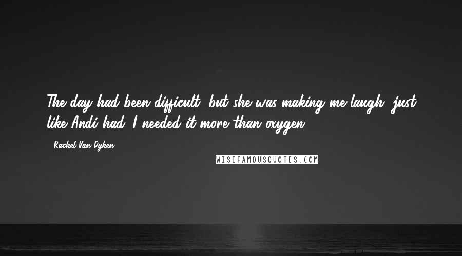 Rachel Van Dyken Quotes: The day had been difficult, but she was making me laugh, just like Andi had. I needed it more than oxygen.