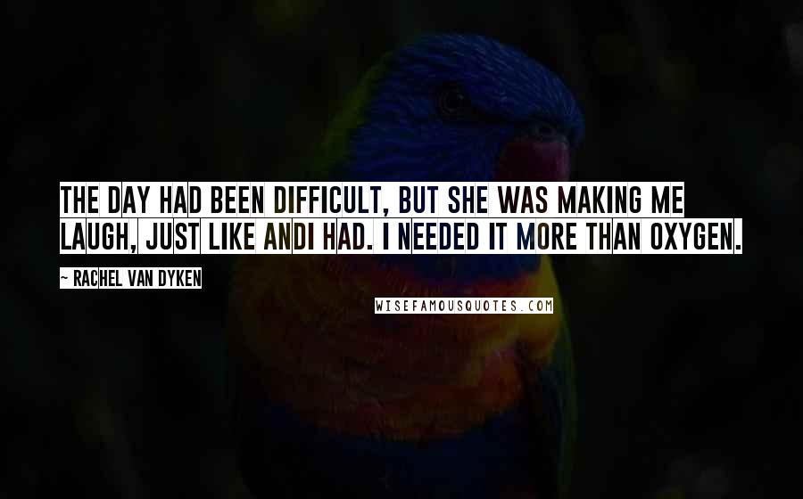 Rachel Van Dyken Quotes: The day had been difficult, but she was making me laugh, just like Andi had. I needed it more than oxygen.