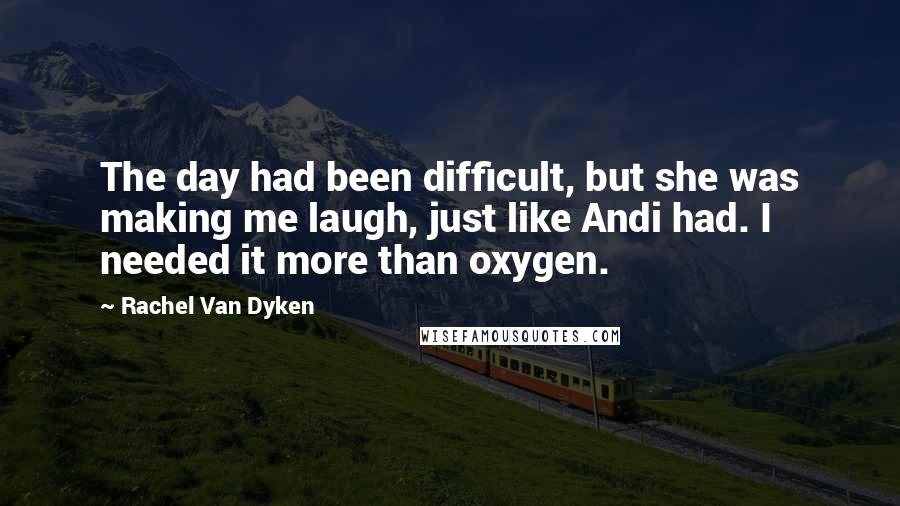 Rachel Van Dyken Quotes: The day had been difficult, but she was making me laugh, just like Andi had. I needed it more than oxygen.