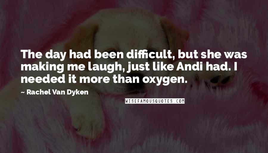 Rachel Van Dyken Quotes: The day had been difficult, but she was making me laugh, just like Andi had. I needed it more than oxygen.