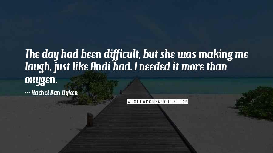 Rachel Van Dyken Quotes: The day had been difficult, but she was making me laugh, just like Andi had. I needed it more than oxygen.