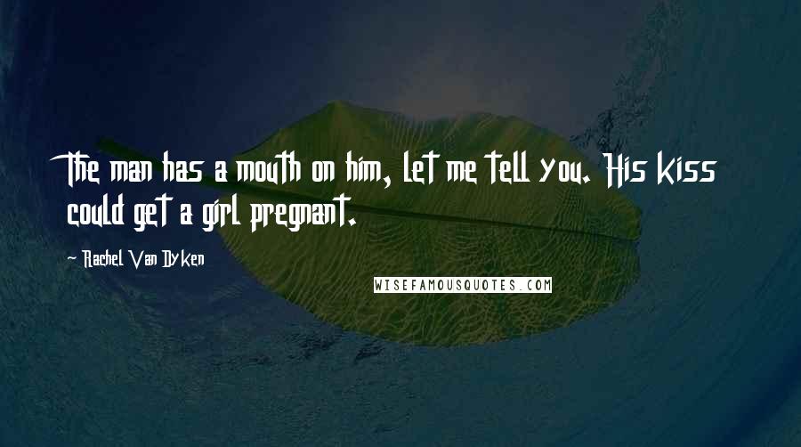 Rachel Van Dyken Quotes: The man has a mouth on him, let me tell you. His kiss could get a girl pregnant.