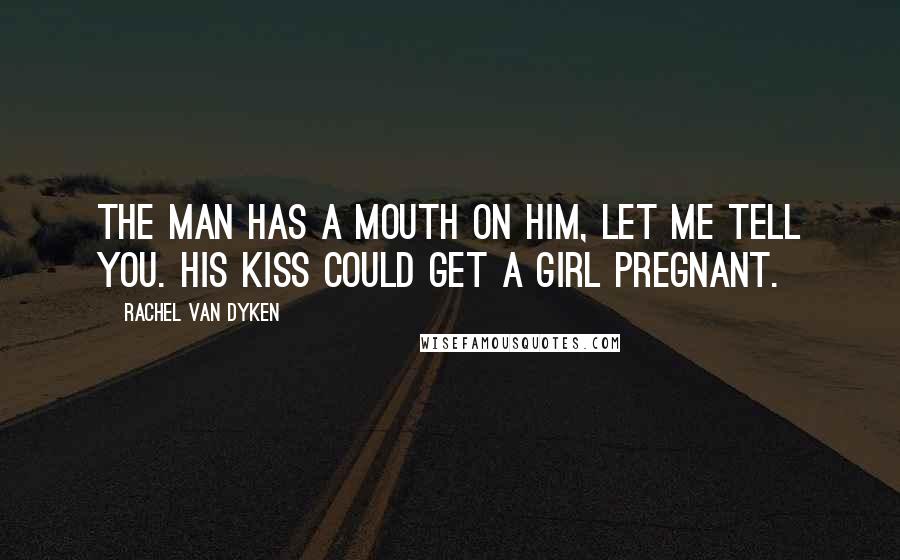 Rachel Van Dyken Quotes: The man has a mouth on him, let me tell you. His kiss could get a girl pregnant.