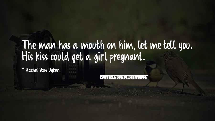 Rachel Van Dyken Quotes: The man has a mouth on him, let me tell you. His kiss could get a girl pregnant.