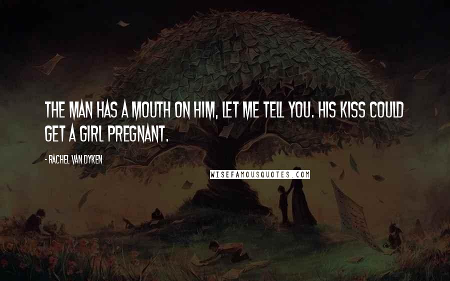 Rachel Van Dyken Quotes: The man has a mouth on him, let me tell you. His kiss could get a girl pregnant.