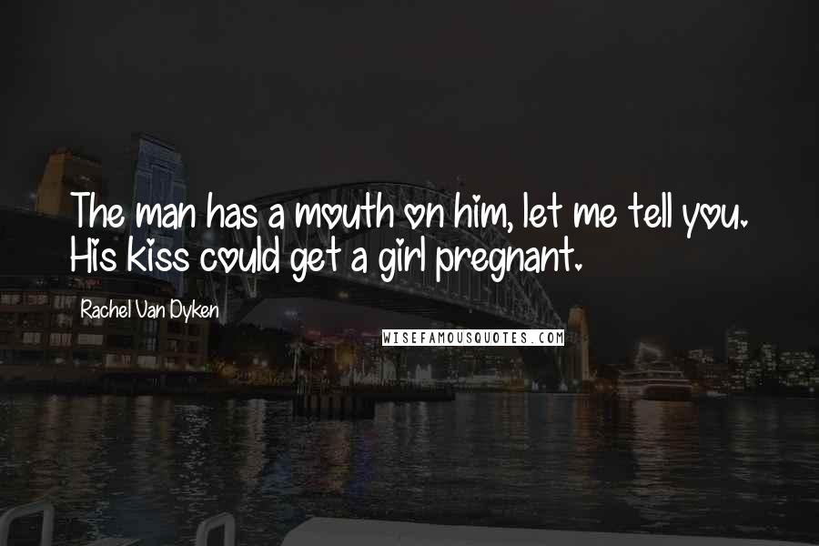 Rachel Van Dyken Quotes: The man has a mouth on him, let me tell you. His kiss could get a girl pregnant.