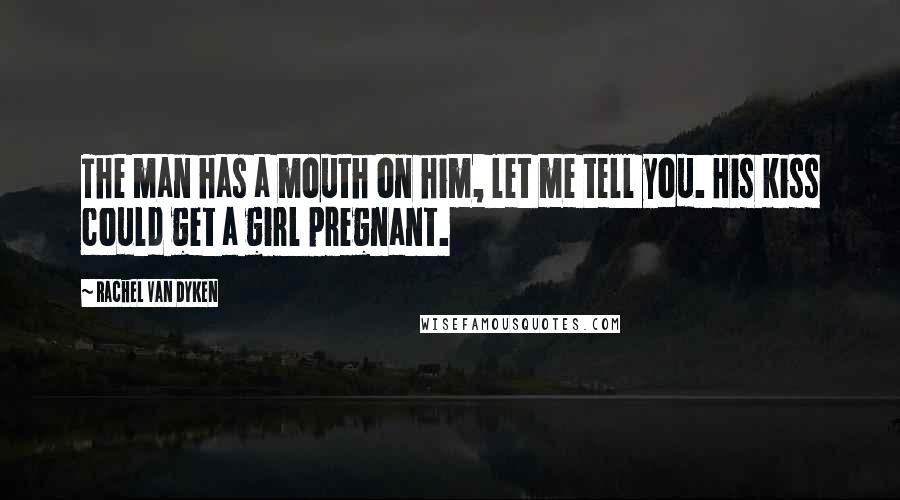 Rachel Van Dyken Quotes: The man has a mouth on him, let me tell you. His kiss could get a girl pregnant.