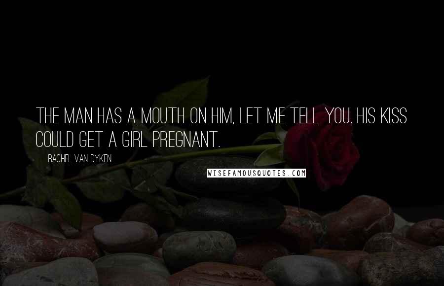 Rachel Van Dyken Quotes: The man has a mouth on him, let me tell you. His kiss could get a girl pregnant.