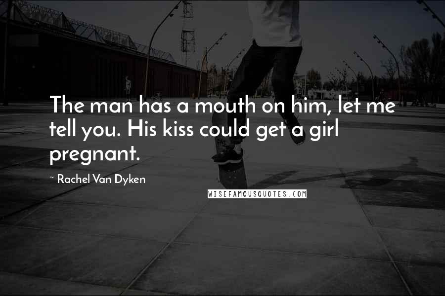 Rachel Van Dyken Quotes: The man has a mouth on him, let me tell you. His kiss could get a girl pregnant.