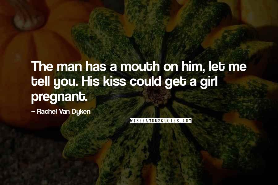 Rachel Van Dyken Quotes: The man has a mouth on him, let me tell you. His kiss could get a girl pregnant.