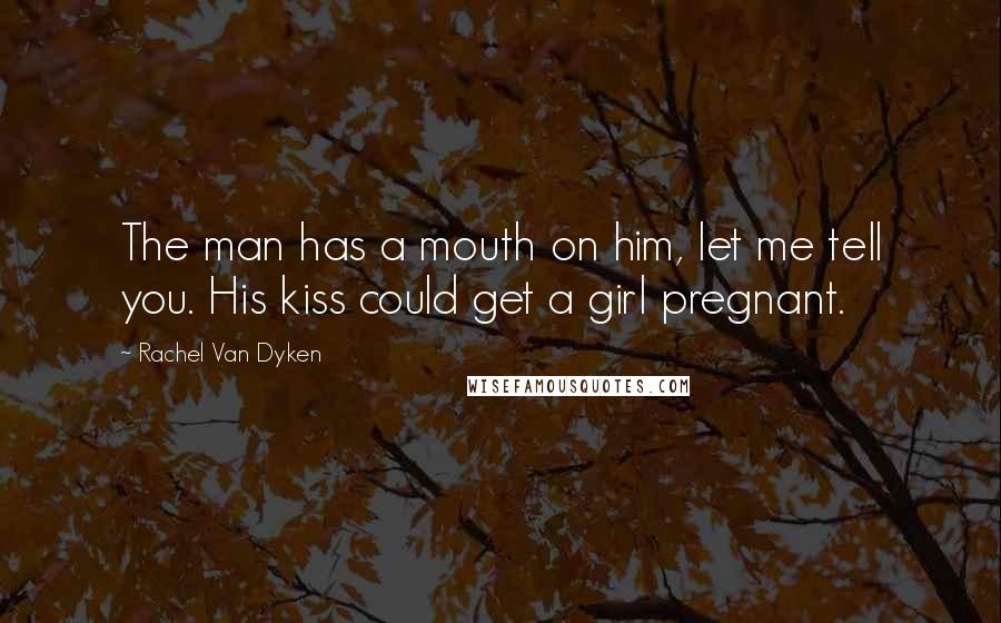 Rachel Van Dyken Quotes: The man has a mouth on him, let me tell you. His kiss could get a girl pregnant.