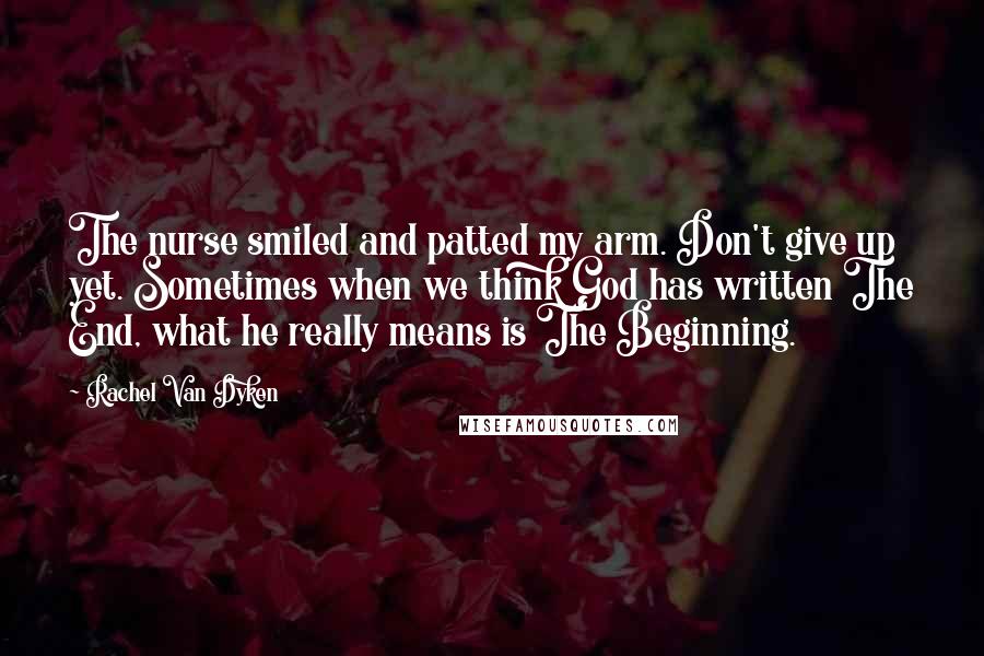 Rachel Van Dyken Quotes: The nurse smiled and patted my arm. Don't give up yet. Sometimes when we think God has written The End, what he really means is The Beginning.