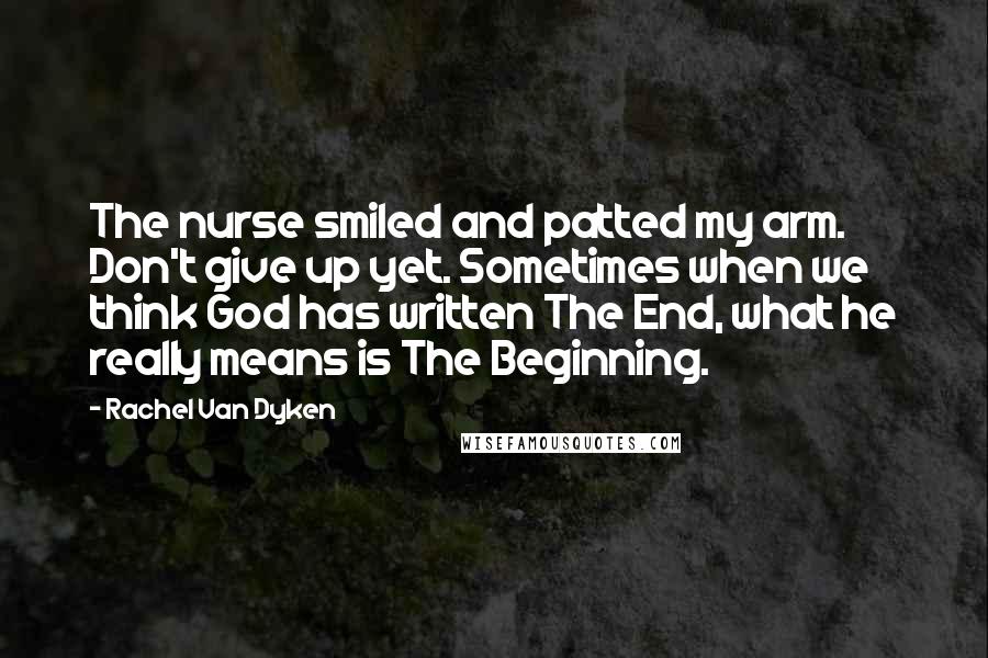 Rachel Van Dyken Quotes: The nurse smiled and patted my arm. Don't give up yet. Sometimes when we think God has written The End, what he really means is The Beginning.