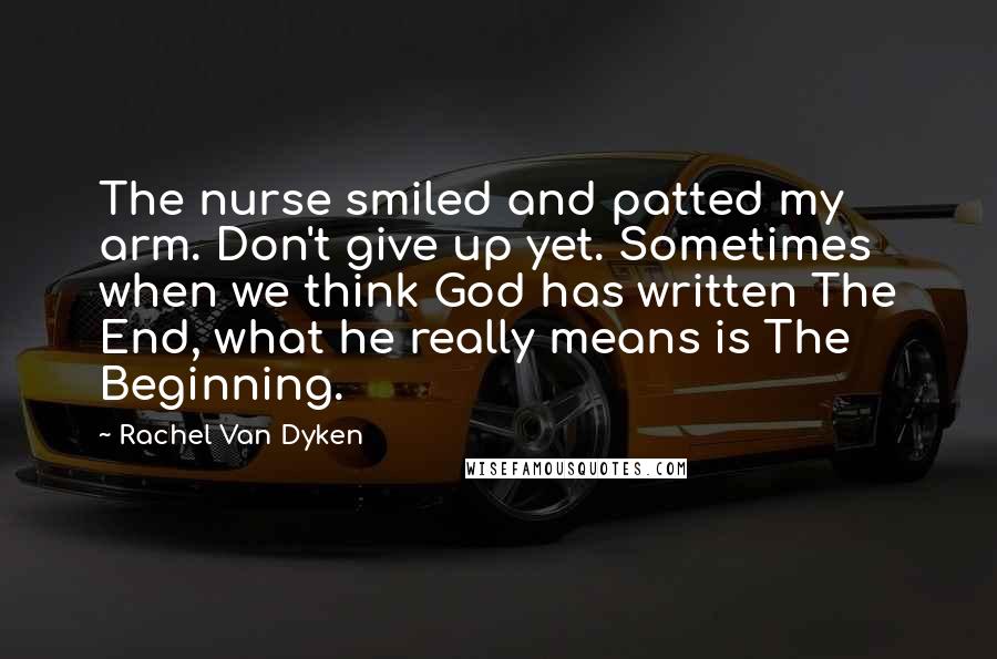 Rachel Van Dyken Quotes: The nurse smiled and patted my arm. Don't give up yet. Sometimes when we think God has written The End, what he really means is The Beginning.