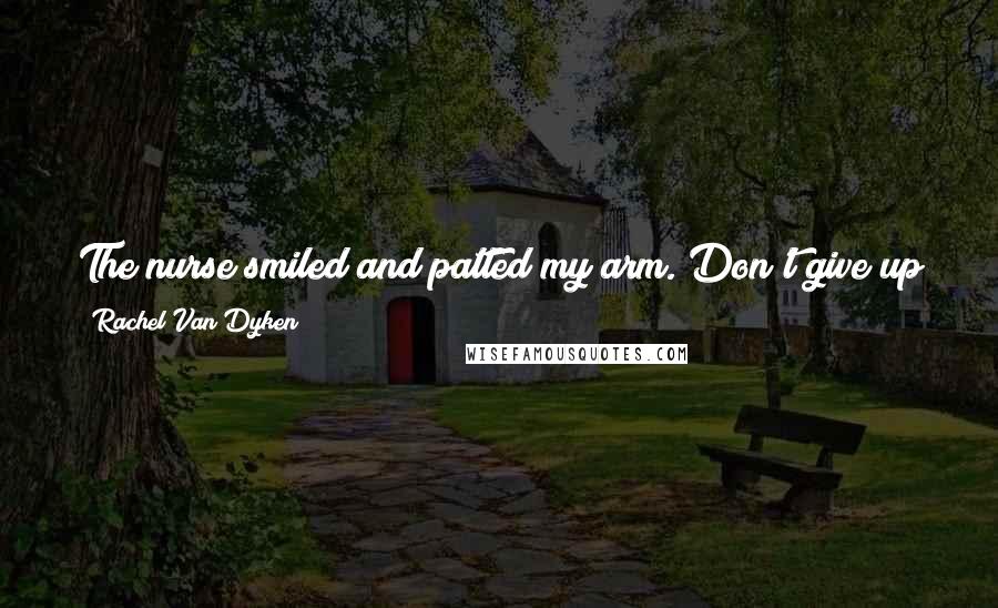 Rachel Van Dyken Quotes: The nurse smiled and patted my arm. Don't give up yet. Sometimes when we think God has written The End, what he really means is The Beginning.