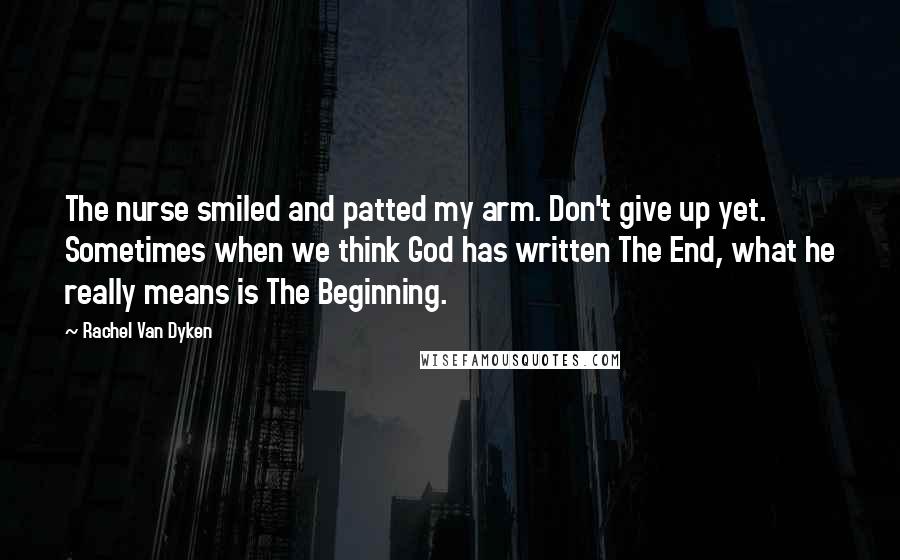 Rachel Van Dyken Quotes: The nurse smiled and patted my arm. Don't give up yet. Sometimes when we think God has written The End, what he really means is The Beginning.