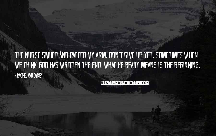 Rachel Van Dyken Quotes: The nurse smiled and patted my arm. Don't give up yet. Sometimes when we think God has written The End, what he really means is The Beginning.