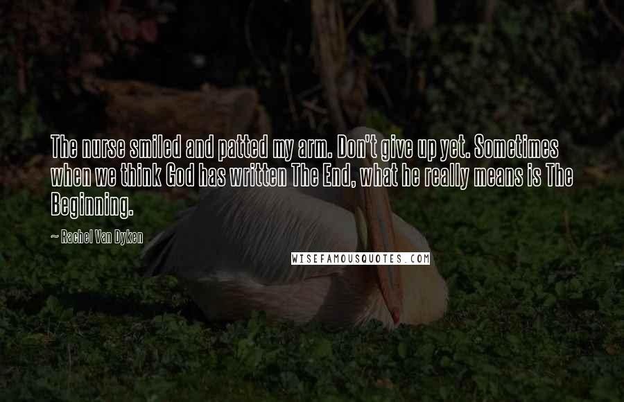 Rachel Van Dyken Quotes: The nurse smiled and patted my arm. Don't give up yet. Sometimes when we think God has written The End, what he really means is The Beginning.