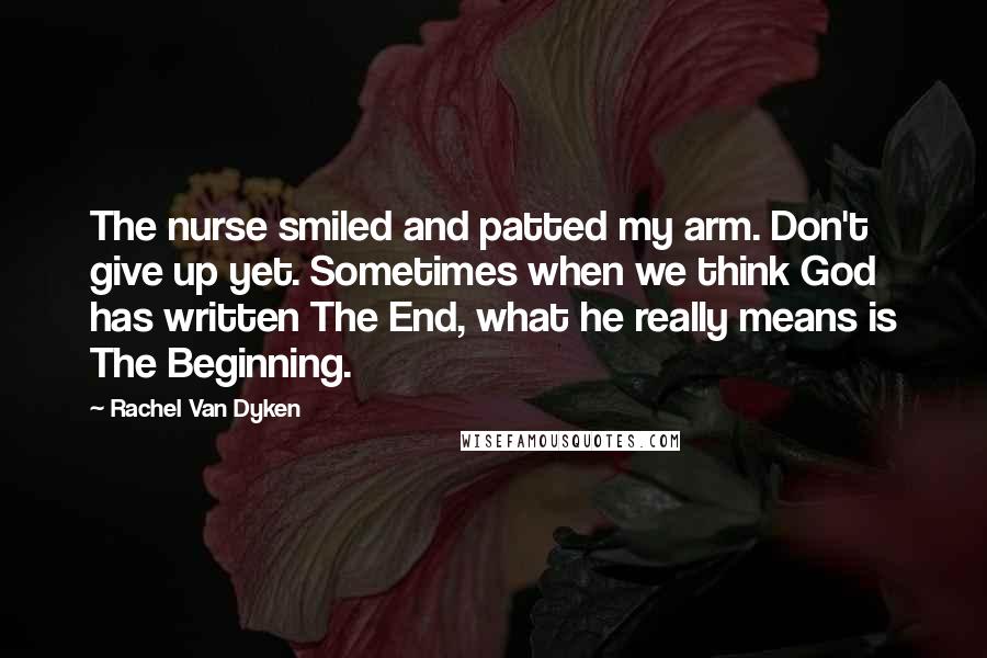 Rachel Van Dyken Quotes: The nurse smiled and patted my arm. Don't give up yet. Sometimes when we think God has written The End, what he really means is The Beginning.