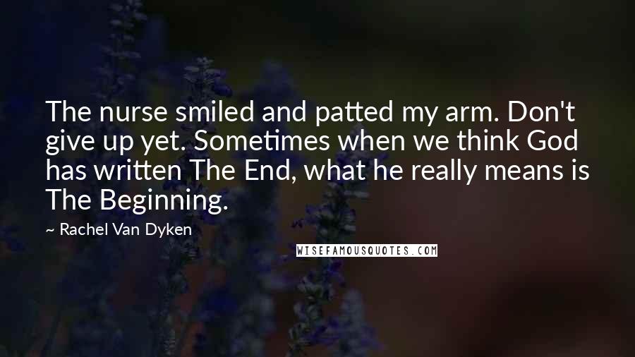 Rachel Van Dyken Quotes: The nurse smiled and patted my arm. Don't give up yet. Sometimes when we think God has written The End, what he really means is The Beginning.