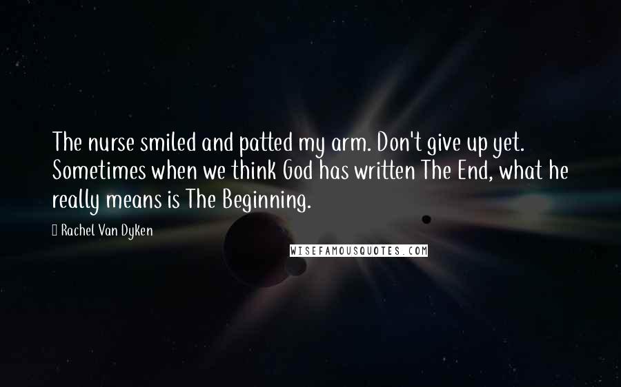 Rachel Van Dyken Quotes: The nurse smiled and patted my arm. Don't give up yet. Sometimes when we think God has written The End, what he really means is The Beginning.