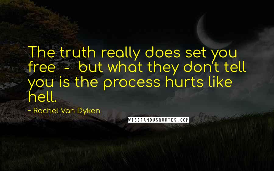 Rachel Van Dyken Quotes: The truth really does set you free  -  but what they don't tell you is the process hurts like hell.