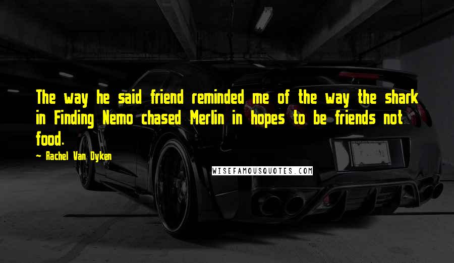 Rachel Van Dyken Quotes: The way he said friend reminded me of the way the shark in Finding Nemo chased Merlin in hopes to be friends not food.