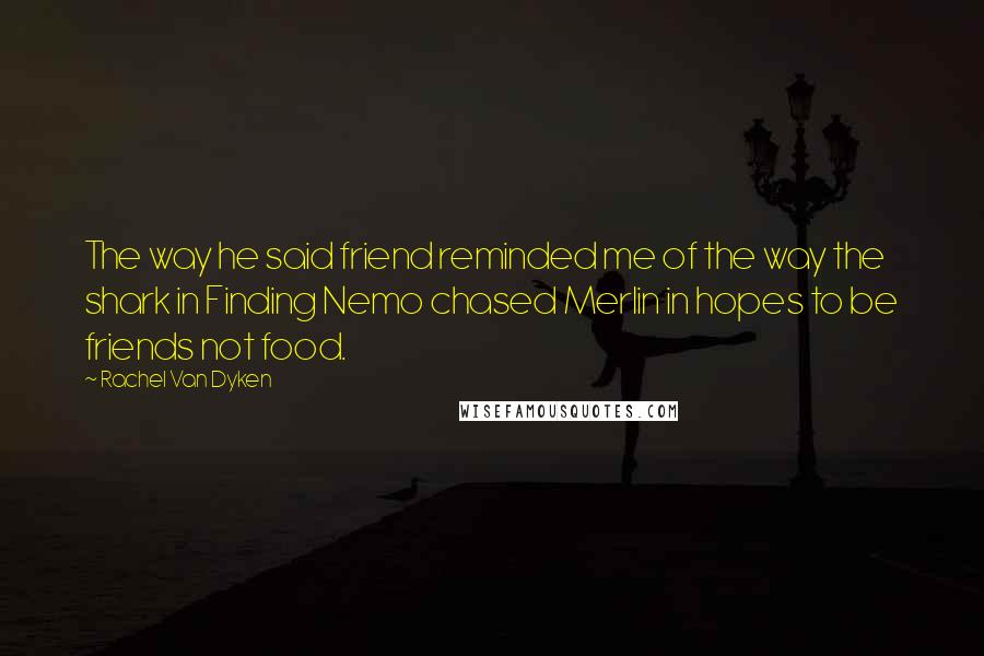 Rachel Van Dyken Quotes: The way he said friend reminded me of the way the shark in Finding Nemo chased Merlin in hopes to be friends not food.