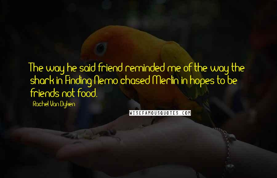 Rachel Van Dyken Quotes: The way he said friend reminded me of the way the shark in Finding Nemo chased Merlin in hopes to be friends not food.