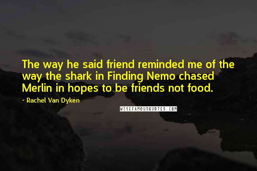 Rachel Van Dyken Quotes: The way he said friend reminded me of the way the shark in Finding Nemo chased Merlin in hopes to be friends not food.