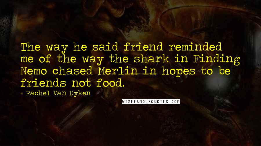Rachel Van Dyken Quotes: The way he said friend reminded me of the way the shark in Finding Nemo chased Merlin in hopes to be friends not food.
