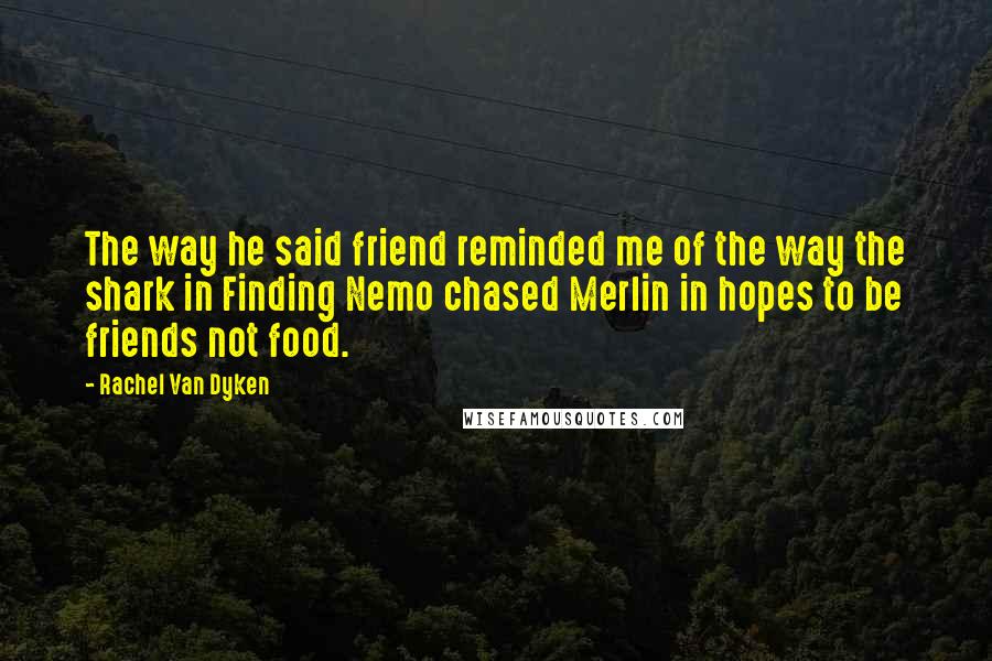 Rachel Van Dyken Quotes: The way he said friend reminded me of the way the shark in Finding Nemo chased Merlin in hopes to be friends not food.